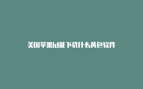 美国苹果id能下载什么黄色软件