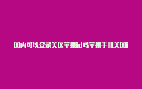 国内可以登录美区苹果id吗苹果手机美国id购买