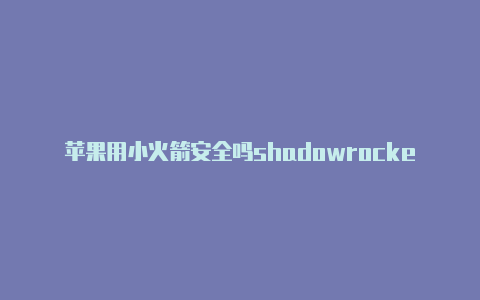 苹果用小火箭安全吗shadowrocket iphone下载