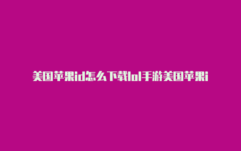 美国苹果id怎么下载lol手游美国苹果id大全