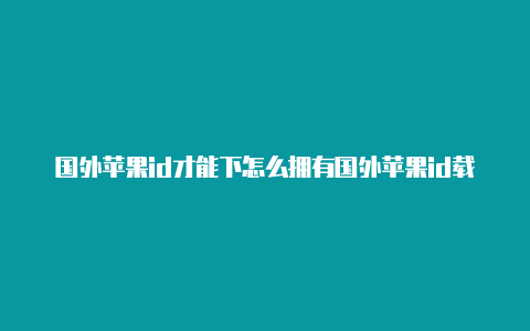 国外苹果id才能下怎么拥有国外苹果id载的软件有哪些