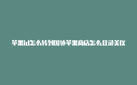 苹果id怎么转到国外苹果商店怎么登录美区id