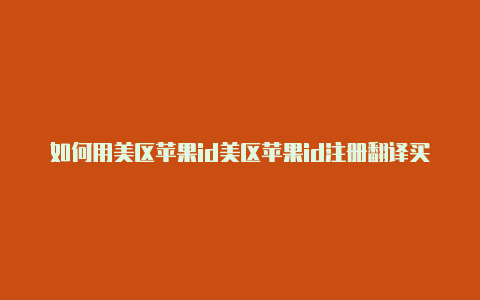 如何用美区苹果id美区苹果id注册翻译买付费