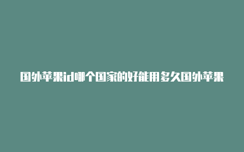 国外苹果id哪个国家的好能用多久国外苹果id推荐app