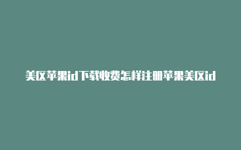 美区苹果id下载收费怎样注册苹果美区id