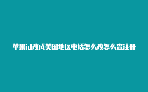 苹果id改成美国地区电话怎么改怎么查注册美国苹果id