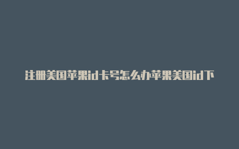 注册美国苹果id卡号怎么办苹果美国id下载