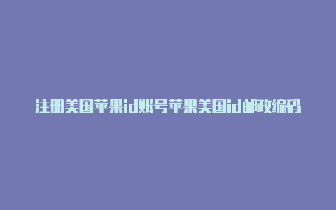 注册美国苹果id账号苹果美国id邮政编码总是显示错误