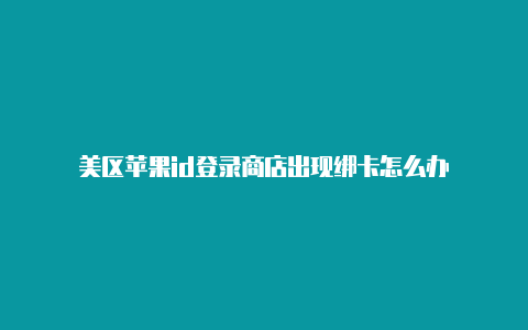 美区苹果id登录商店出现绑卡怎么办