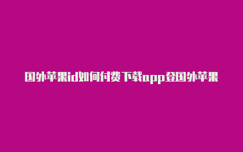 国外苹果id如何付费下载app登国外苹果id怎么退出