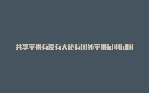 共享苹果有没有大佬有国外苹果id啊id国外