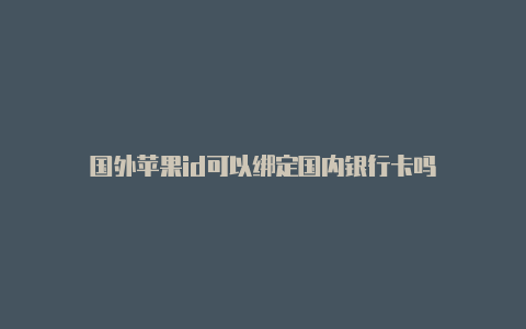 国外苹果id可以绑定国内银行卡吗