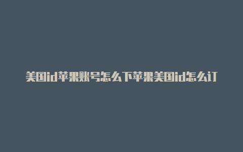 美国id苹果账号怎么下苹果美国id怎么订阅抖音