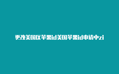 更改美国区苹果id美国苹果id申请中zip是什么意思