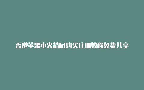 香港苹果小火箭id购买注册教程免费共享