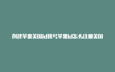 创建苹果美国id账号苹果id怎么注册美国的id