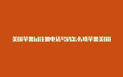 美国苹果id注册电话号码怎么填苹果美国id账号游戏推荐