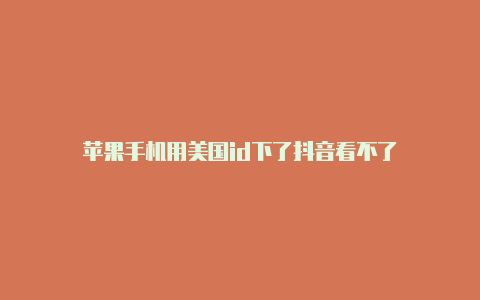 苹果手机用美国id下了抖音看不了