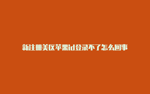 新注册美区苹果id登录不了怎么回事