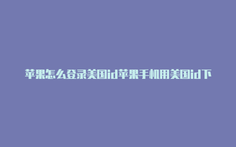 苹果怎么登录美国id苹果手机用美国id下载软件付款