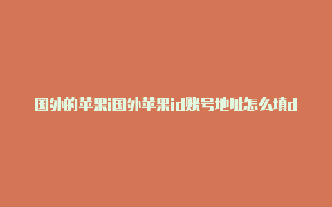 国外的苹果i国外苹果id账号地址怎么填d账号