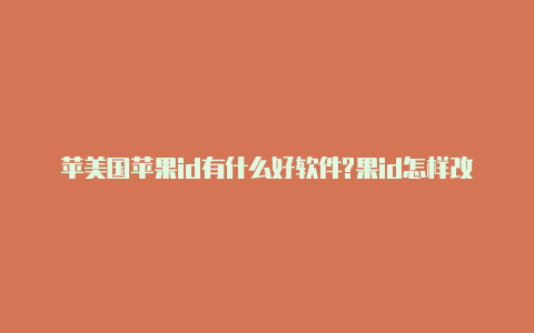 苹美国苹果id有什么好软件?果id怎样改美国地区