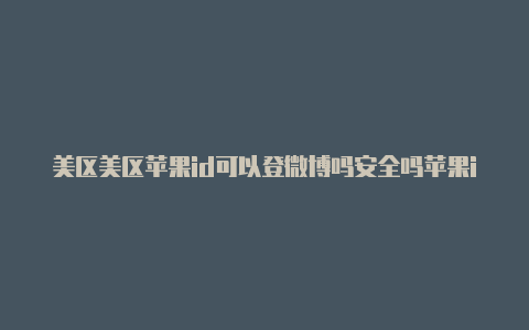 美区美区苹果id可以登微博吗安全吗苹果id开qq会员