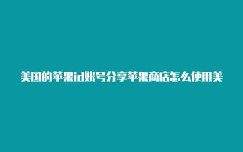 美国的苹果id账号分享苹果商店怎么使用美国id