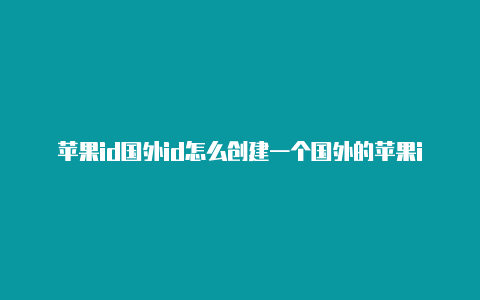 苹果id国外id怎么创建一个国外的苹果id