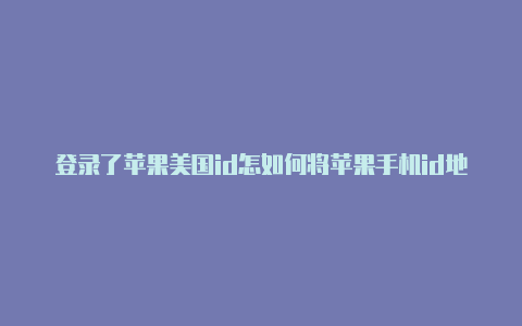 登录了苹果美国id怎如何将苹果手机id地区改回美国么还是中文