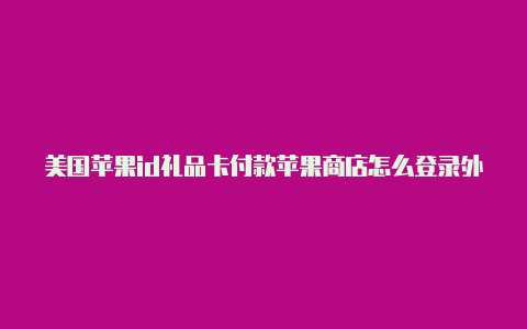 美国苹果id礼品卡付款苹果商店怎么登录外区id