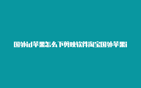 国外id苹果怎么下剪映软件淘宝国外苹果id充值怎么赚钱