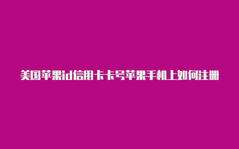 美国苹果id信用卡卡号苹果手机上如何注册美国id