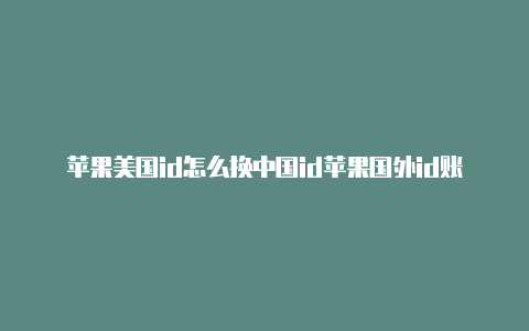 苹果美国id怎么换中国id苹果国外id账号分享2023