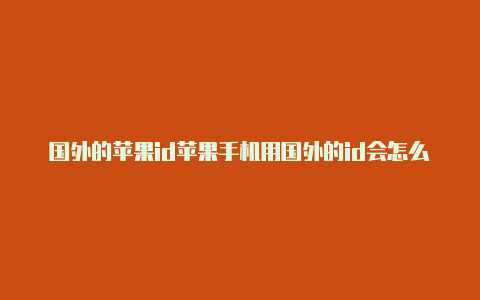 国外的苹果id苹果手机用国外的id会怎么样