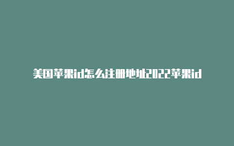 美国苹果id怎么注册地址2022苹果id美国