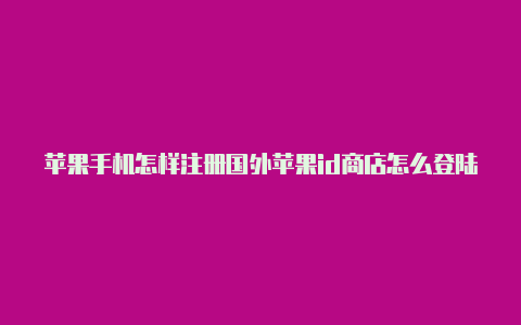 苹果手机怎样注册国外苹果id商店怎么登陆国外id