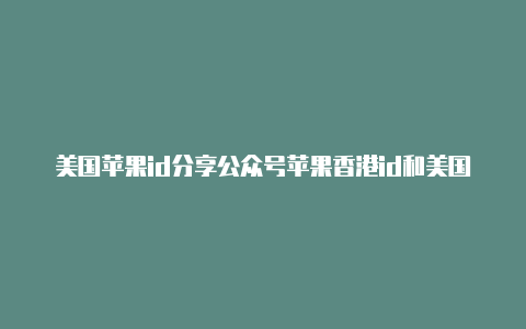 美国苹果id分享公众号苹果香港id和美国id的区别