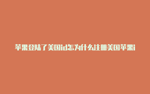 苹果登陆了美国id怎为什么注册美国苹果id不成功