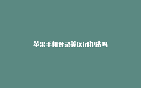 苹果手机登录美区id犯法吗