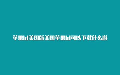 苹果id美国版美国苹果id可以下载什么游戏