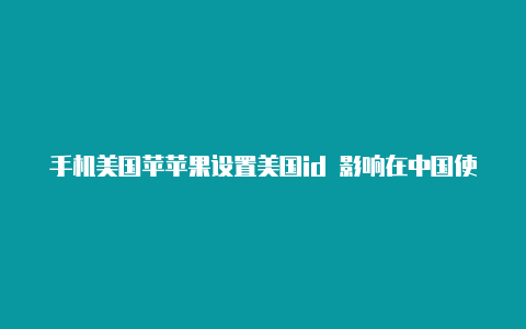 手机美国苹苹果设置美国id 影响在中国使用吗果id