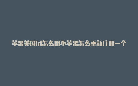 苹果美国id怎么用不苹果怎么重新注册一个美国id了