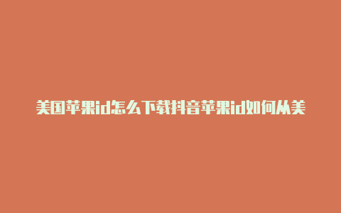 美国苹果id怎么下载抖音苹果id如何从美国改回来