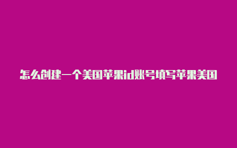 怎么创建一个美国苹果id账号填写苹果美国id