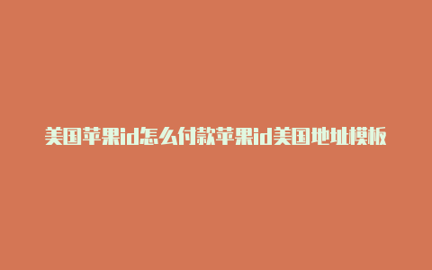 美国苹果id怎么付款苹果id美国地址模板有哪些