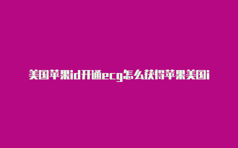 美国苹果id开通ecg怎么获得苹果美国id账号