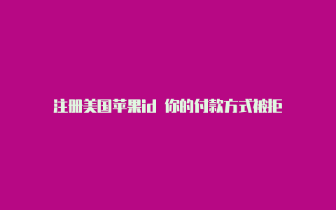 注册美国苹果id 你的付款方式被拒