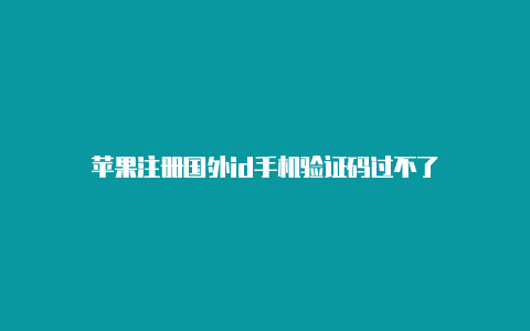 苹果注册国外id手机验证码过不了