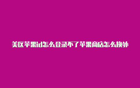 美区苹果id怎么登录不了苹果商店怎么换外区id账号